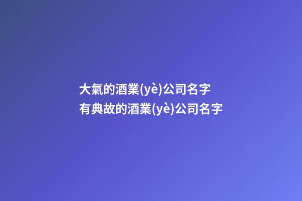 大氣的酒業(yè)公司名字 有典故的酒業(yè)公司名字-第1張-公司起名-玄機(jī)派